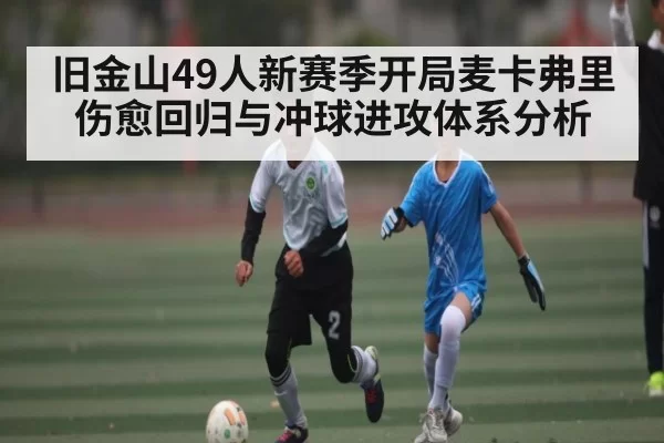 旧金山49人新赛季开局麦卡弗里伤愈回归与冲球进攻体系分析